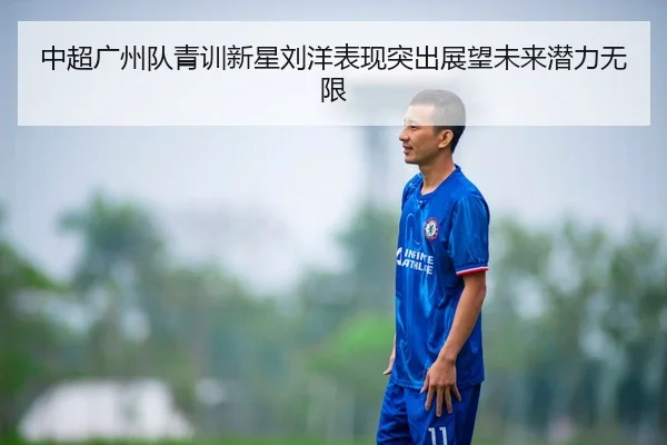 中超广州队青训新星刘洋表现突出展望未来潜力无限（ZOTY）